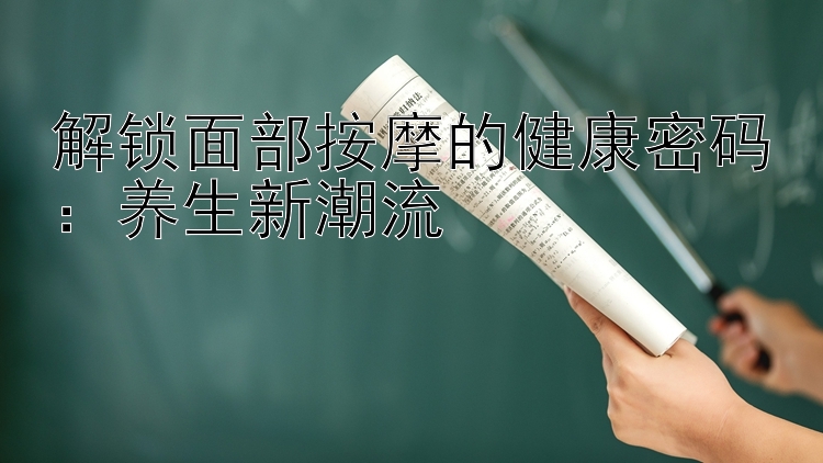 解锁面部按摩的健康密码：养生新潮流