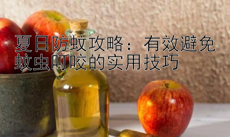 夏日防蚊攻略：有效避免蚊虫叮咬的实用技巧