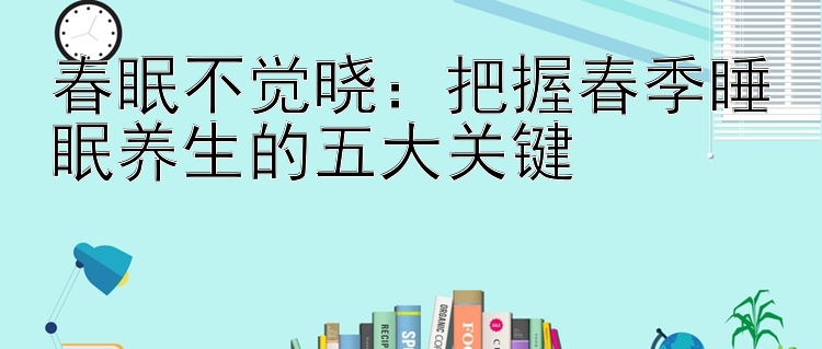 春眠不觉晓：把握春季睡眠养生的五大关键