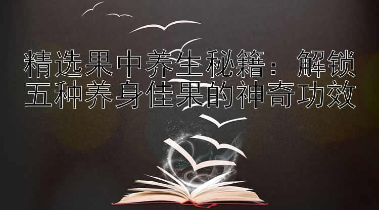 精选果中养生秘籍：解锁五种养身佳果的神奇功效