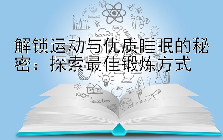 解锁运动与优质睡眠的秘密：探索最佳锻炼方式