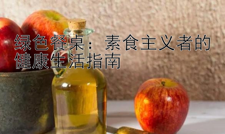 绿色餐桌：素食主义者的健康生活指南