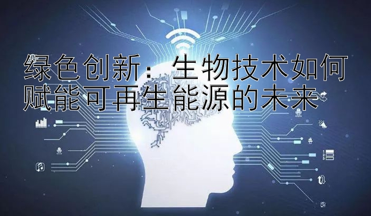 绿色创新：生物技术如何赋能可再生能源的未来