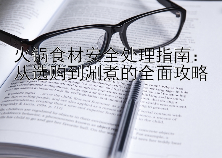 大发平台一级代理    火锅食材安全处理指南：从选购到涮煮的全面攻略