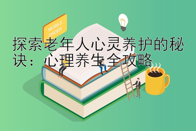 探索老年人心灵养护的秘诀：心理养生全攻略