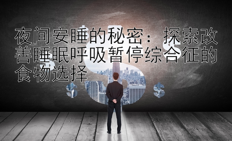 一分快三快速回本技巧     夜间安睡的秘密：探索改善睡眠呼吸暂停综合征的食物选择