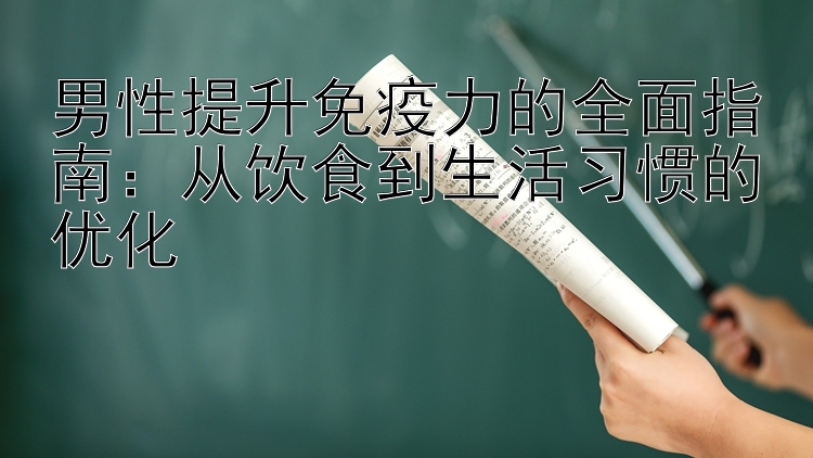 男性提升免疫力的全面指南：从饮食到生活习惯的优化