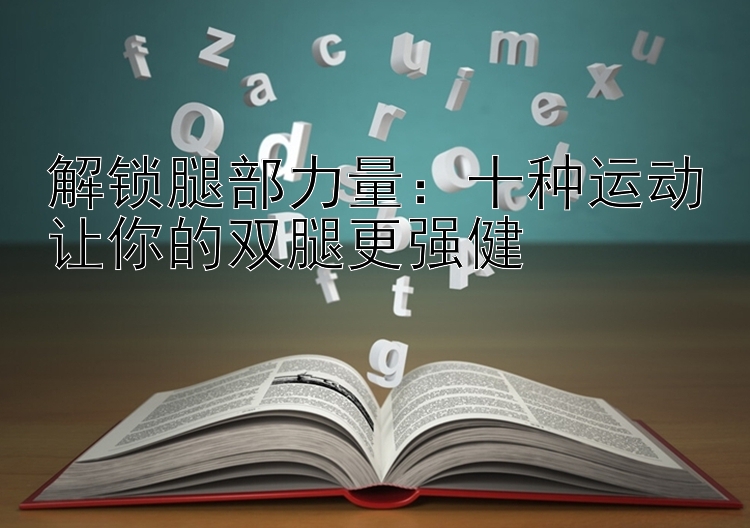 解锁腿部力量：十种运动让你的双腿更强健