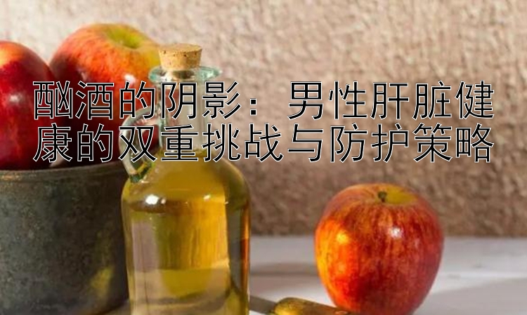 酗酒的阴影：男性肝脏健康的双重挑战与防护策略