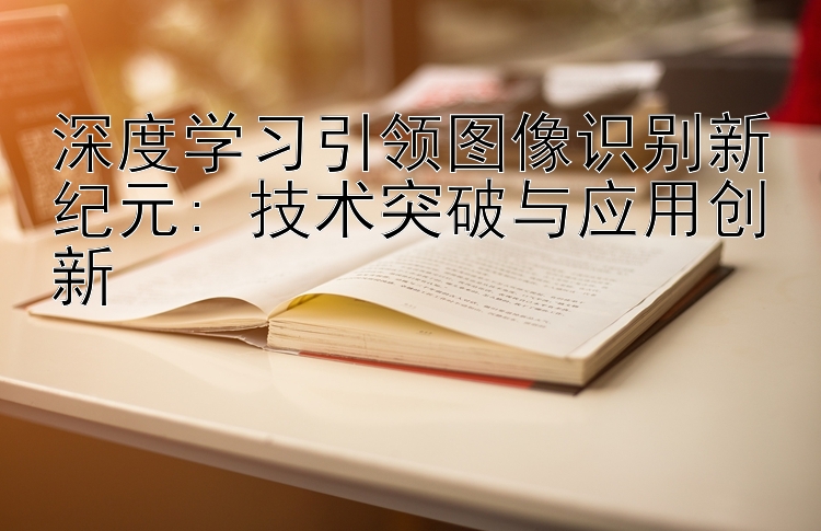 深度学习引领图像识别新纪元: 技术突破与应用创新