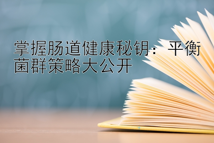 掌握肠道健康秘钥：平衡菌群策略大公开