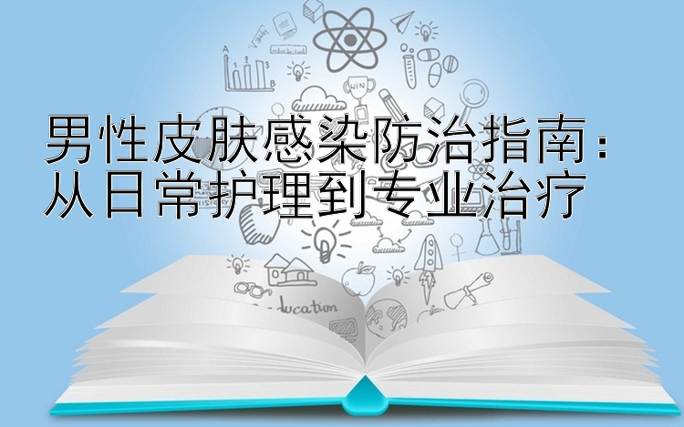 男性皮肤感染防治指南：从日常护理到专业治疗