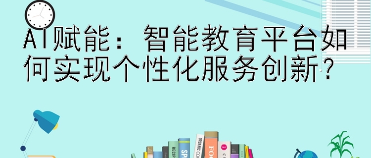 AI赋能：智能教育平台如何实现个性化服务创新？