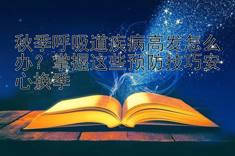 秋季呼吸道疾病高发怎么办？掌握这些预防技巧安心换季