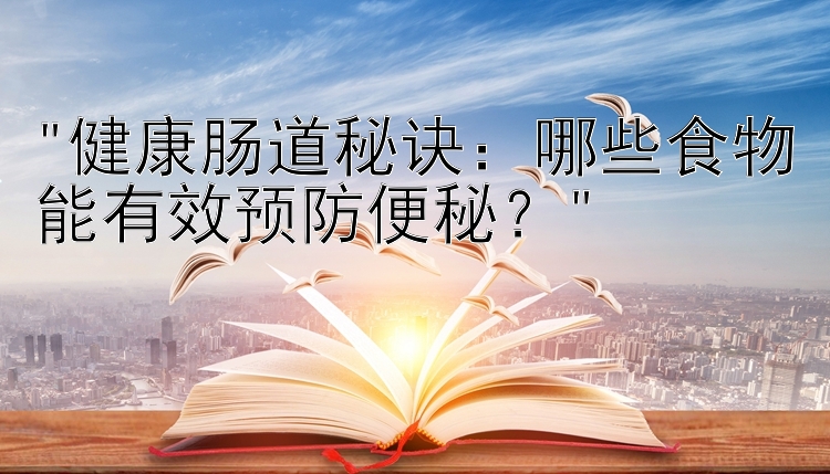 健康肠道秘诀：哪些食物能有效预防便秘？