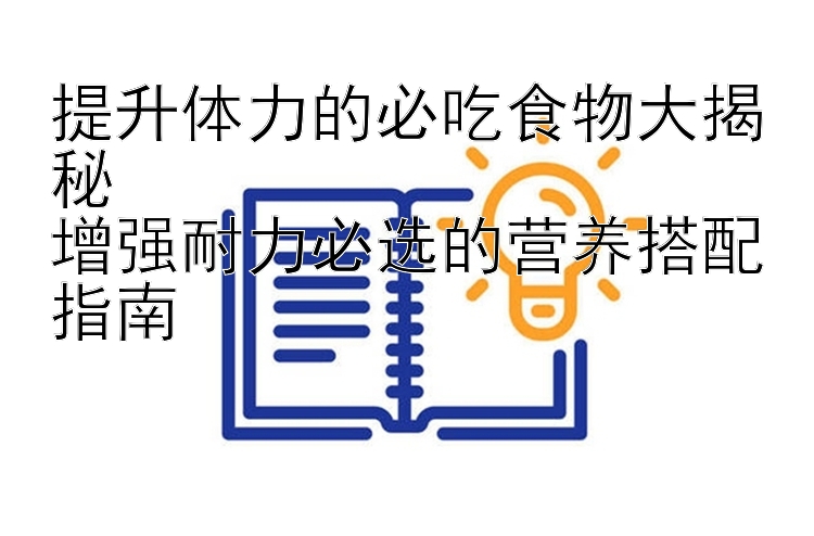 提升体力的必吃食物大揭秘  
增强耐力必选的营养搭配指南