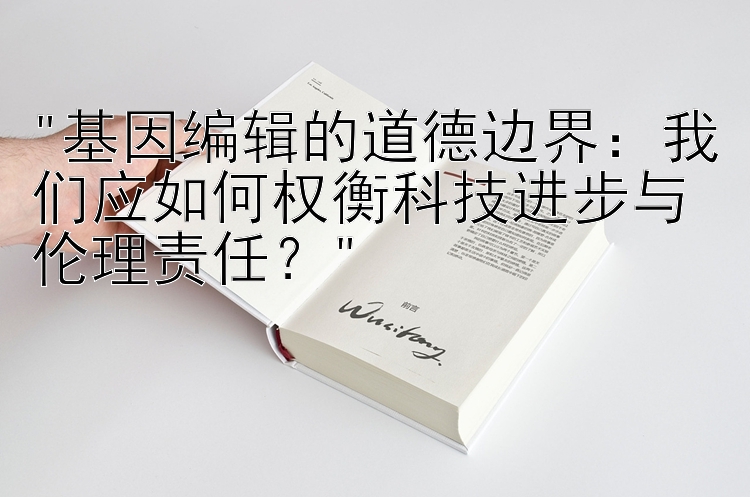 基因编辑的道德边界：我们应如何权衡科技进步与伦理责任？