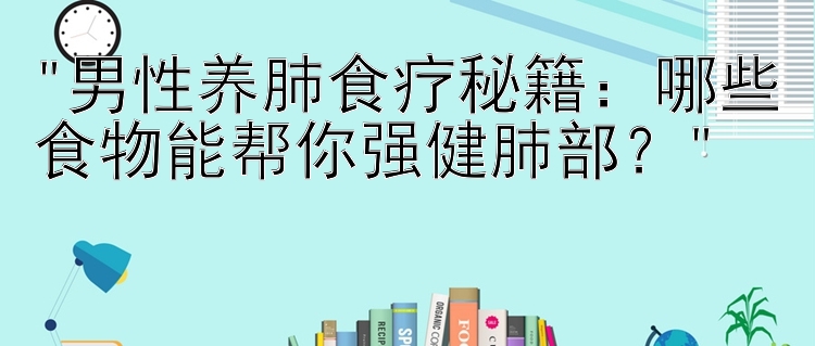 男性养肺食疗秘籍：哪些食物能帮你强健肺部？