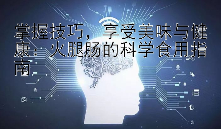 掌握技巧，享受美味与健康：火腿肠的科学食用指南