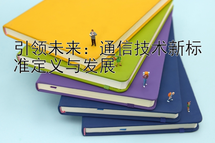 引领未来：通信技术新标准定义与发展