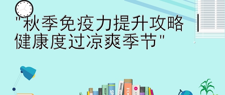 秋季免疫力提升攻略 | 健康度过凉爽季节