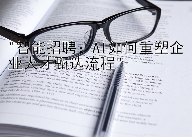 智能招聘：AI如何重塑企业人才甄选流程