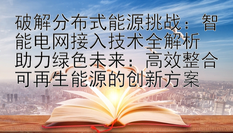 破解分布式能源挑战：智能电网接入技术全解析  
助力绿色未来：高效整合可再生能源的创新方案