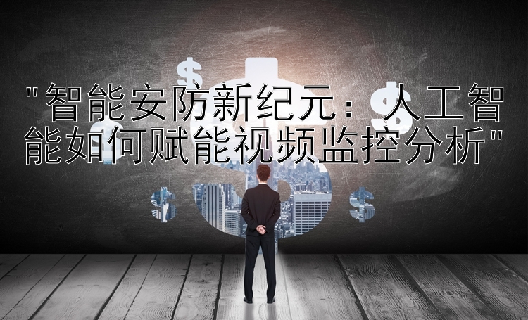 智能安防新纪元：人工智能如何赋能视频监控分析