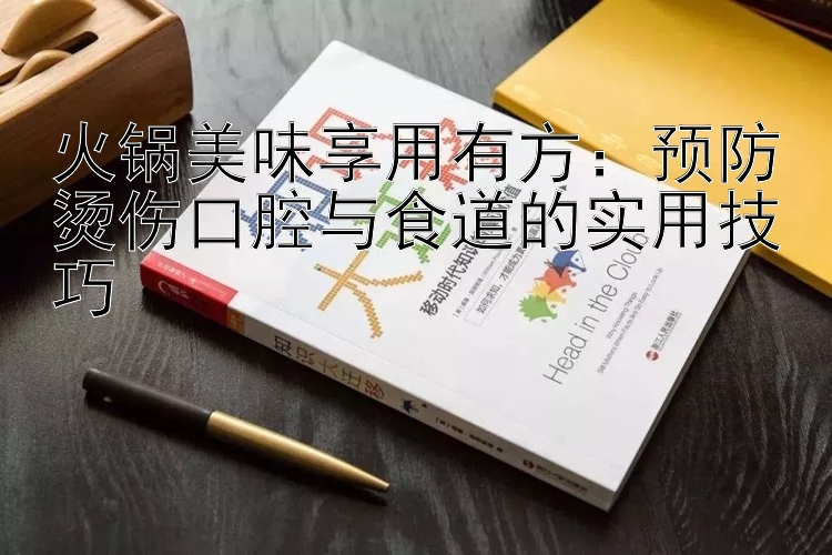 火锅美味享用有方：预防烫伤口腔与食道的实用技巧