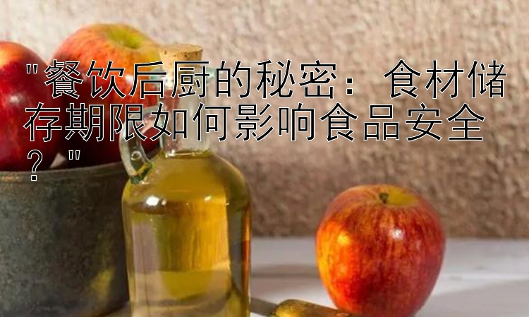 餐饮后厨的秘密：食材储存期限如何影响食品安全？