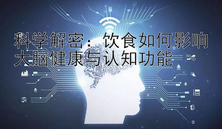 科学解密：饮食如何影响大脑健康与认知功能