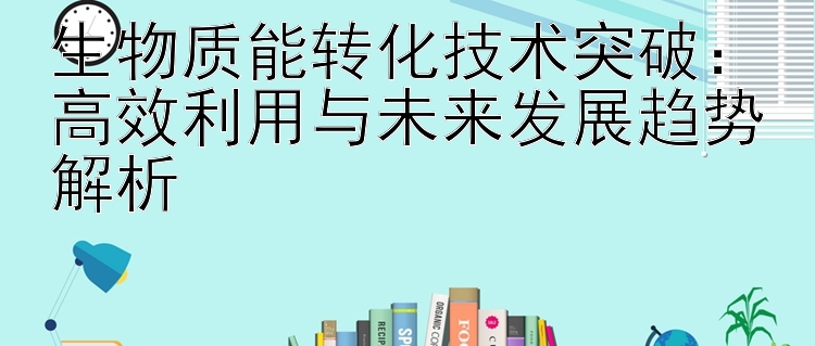 生物质能转化技术突破：高效利用与未来发展趋势解析