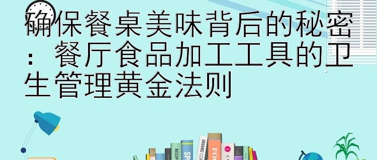 确保餐桌美味背后的秘密：餐厅食品加工工具的卫生管理黄金法则