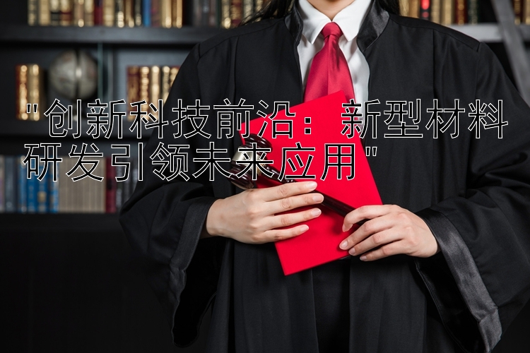 创新科技前沿：新型材料研发引领未来应用