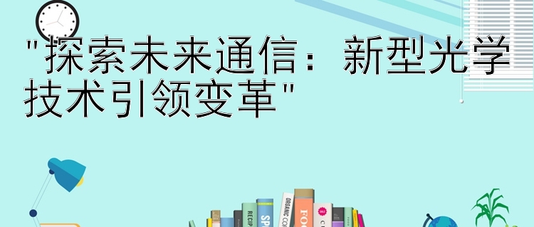 探索未来通信：新型光学技术引领变革