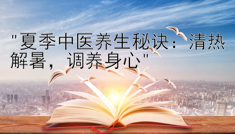 夏季中医养生秘诀：清热解暑，调养身心