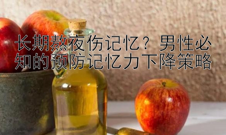 长期熬夜伤记忆？男性必知的预防记忆力下降策略