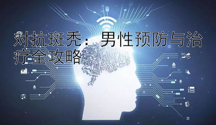 对抗斑秃：男性预防与治疗全攻略