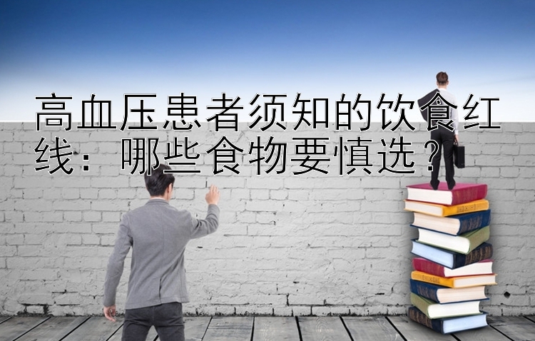 高血压患者须知的饮食红线：哪些食物要慎选？