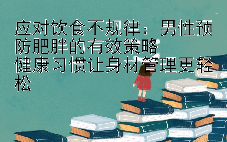 应对饮食不规律：男性预防肥胖的有效策略  
健康习惯让身材管理更轻松