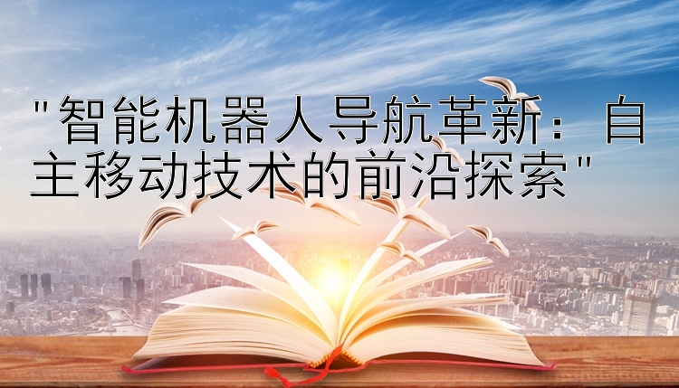 智能机器人导航革新：自主移动技术的前沿探索